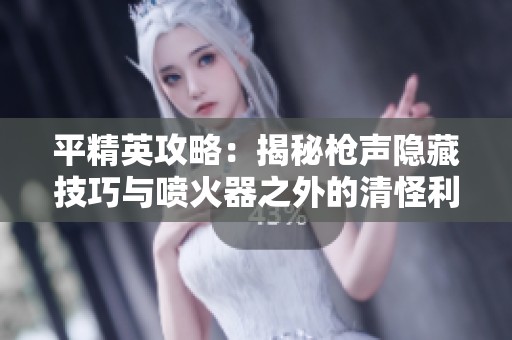 平精英攻略：揭秘枪声隐藏技巧与喷火器之外的清怪利器