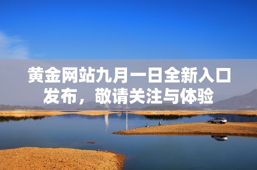 黄金网站九月一日全新入口发布，敬请关注与体验