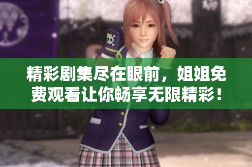 精彩剧集尽在眼前，姐姐免费观看让你畅享无限精彩！
