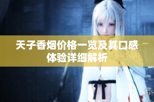 天子香烟价格一览及其口感体验详细解析