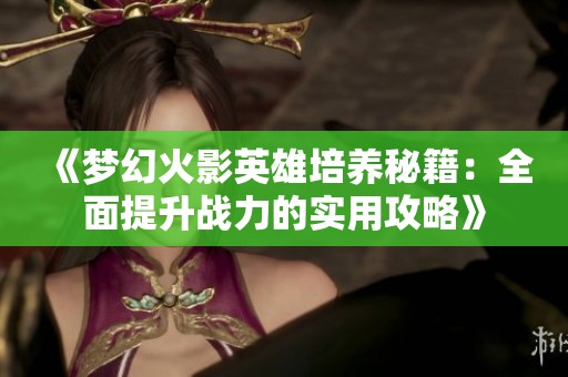 《梦幻火影英雄培养秘籍：全面提升战力的实用攻略》