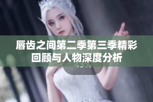 唇齿之间第二季第三季精彩回顾与人物深度分析