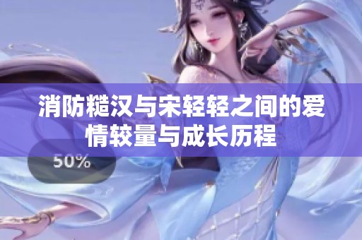 消防糙汉与宋轻轻之间的爱情较量与成长历程