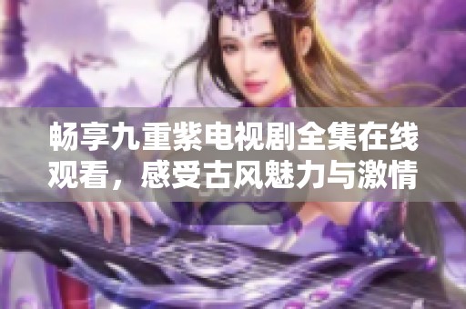 畅享九重紫电视剧全集在线观看，感受古风魅力与激情剧情