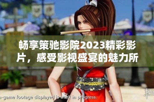 畅享策驰影院2023精彩影片，感受影视盛宴的魅力所在