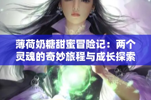 薄荷奶糖甜蜜冒险记：两个灵魂的奇妙旅程与成长探索