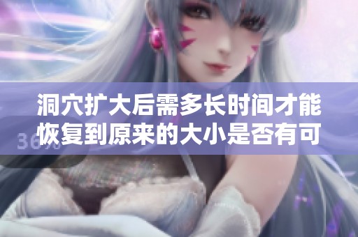 洞穴扩大后需多长时间才能恢复到原来的大小是否有可能变小