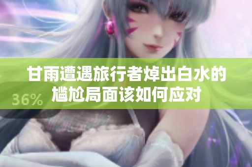 甘雨遭遇旅行者焯出白水的尴尬局面该如何应对