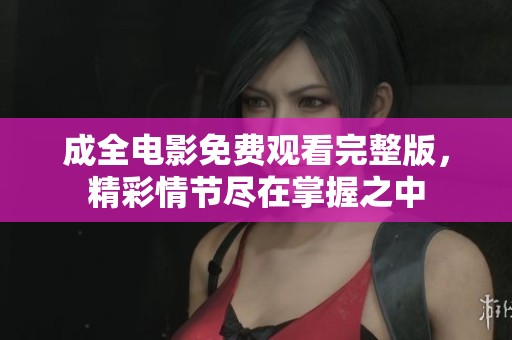 成全电影免费观看完整版，精彩情节尽在掌握之中