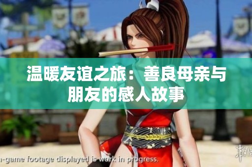 温暖友谊之旅：善良母亲与朋友的感人故事