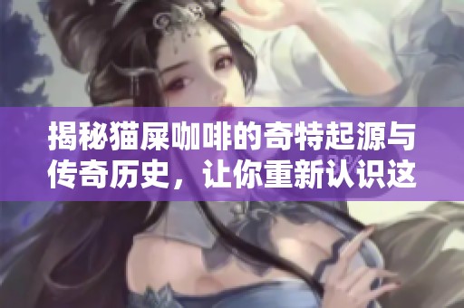 揭秘猫屎咖啡的奇特起源与传奇历史，让你重新认识这款神秘饮品