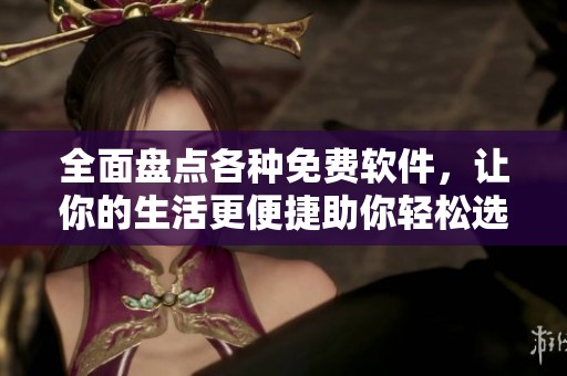 全面盘点各种免费软件，让你的生活更便捷助你轻松选择