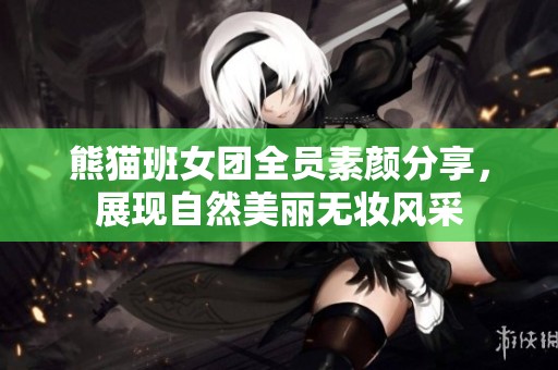 熊猫班女团全员素颜分享，展现自然美丽无妆风采