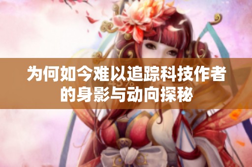 为何如今难以追踪科技作者的身影与动向探秘