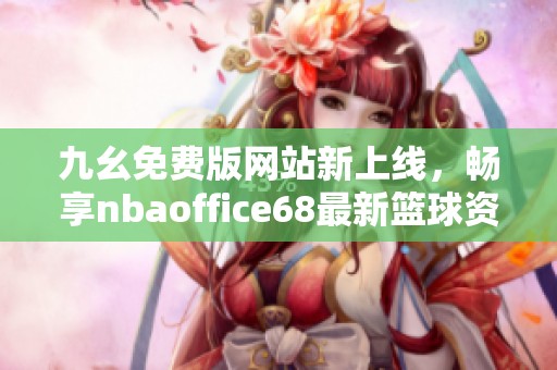 九幺免费版网站新上线，畅享nbaoffice68最新篮球资讯与福利