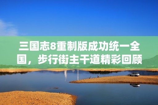 三国志8重制版成功统一全国，步行街主干道精彩回顾