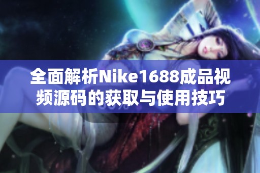 全面解析Nike1688成品视频源码的获取与使用技巧