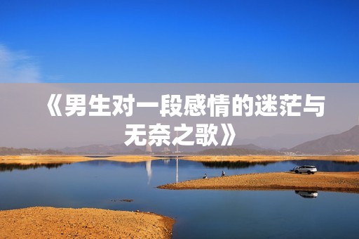 《男生对一段感情的迷茫与无奈之歌》