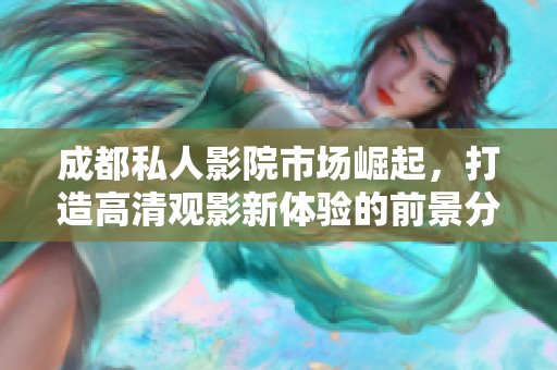 成都私人影院市场崛起，打造高清观影新体验的前景分析