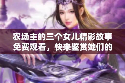 农场主的三个女儿精彩故事免费观看，快来鉴赏她们的生活乐趣