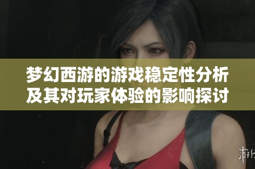 梦幻西游的游戏稳定性分析及其对玩家体验的影响探讨