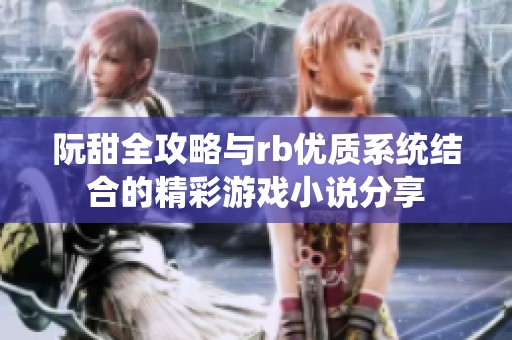 阮甜全攻略与rb优质系统结合的精彩游戏小说分享