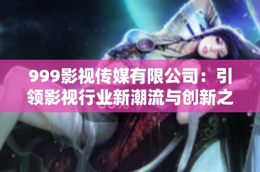 999影视传媒有限公司：引领影视行业新潮流与创新之路