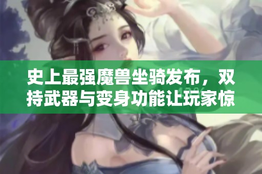 史上最强魔兽坐骑发布，双持武器与变身功能让玩家惊艳不已