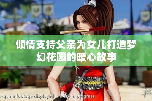 倾情支持父亲为女儿打造梦幻花园的暖心故事