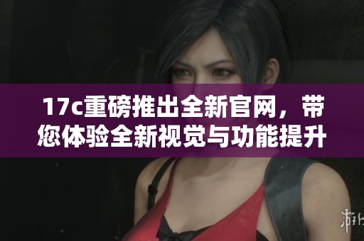 17c重磅推出全新官网，带您体验全新视觉与功能提升