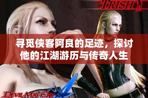 寻觅侠客阿良的足迹，探讨他的江湖游历与传奇人生