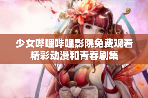少女哔哩哔哩影院免费观看精彩动漫和青春剧集