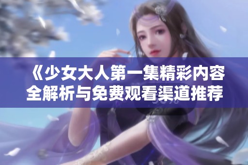 《少女大人第一集精彩内容全解析与免费观看渠道推荐》