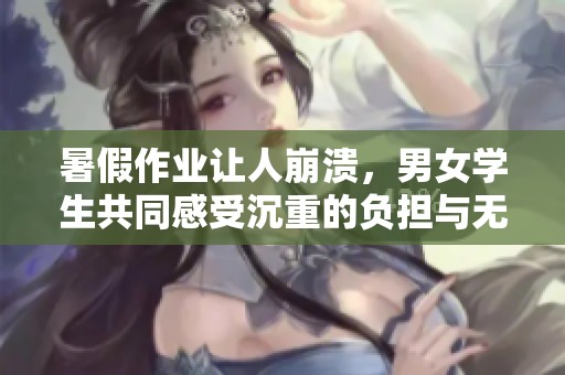暑假作业让人崩溃，男女学生共同感受沉重的负担与无奈