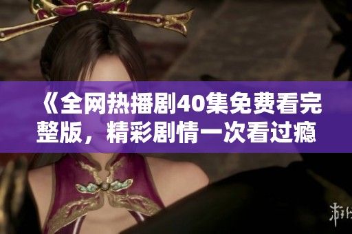 《全网热播剧40集免费看完整版，精彩剧情一次看过瘾》
