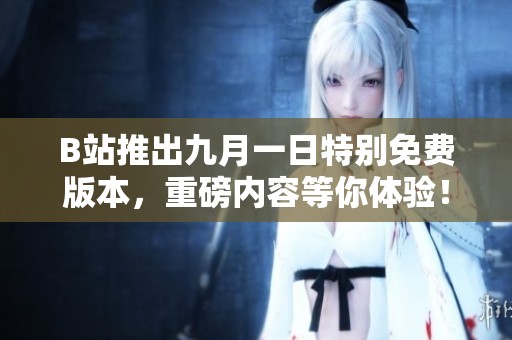 B站推出九月一日特别免费版本，重磅内容等你体验！