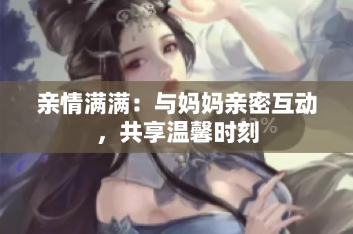 亲情满满：与妈妈亲密互动，共享温馨时刻