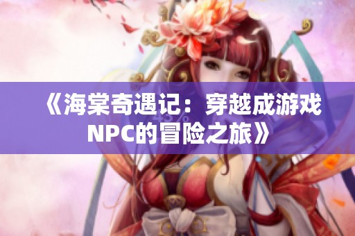 《海棠奇遇记：穿越成游戏NPC的冒险之旅》