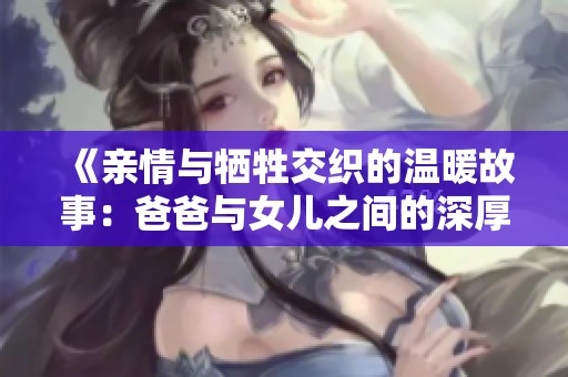 《亲情与牺牲交织的温暖故事：爸爸与女儿之间的深厚情感》