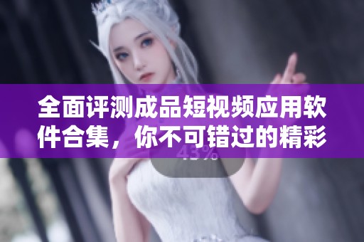 全面评测成品短视频应用软件合集，你不可错过的精彩选择