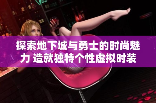 探索地下城与勇士的时尚魅力 造就独特个性虚拟时装搭配