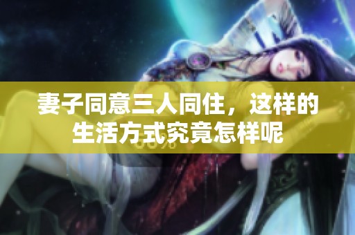 妻子同意三人同住，这样的生活方式究竟怎样呢