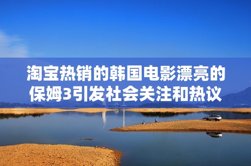 淘宝热销的韩国电影漂亮的保姆3引发社会关注和热议