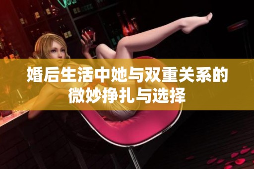 婚后生活中她与双重关系的微妙挣扎与选择