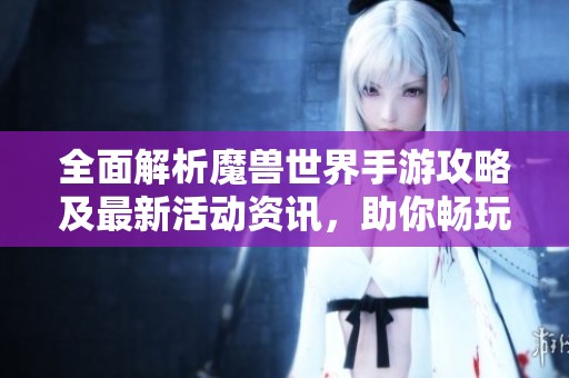 全面解析魔兽世界手游攻略及最新活动资讯，助你畅玩无阻
