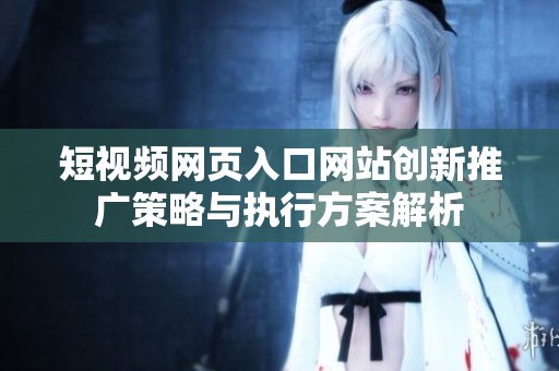 短视频网页入口网站创新推广策略与执行方案解析
