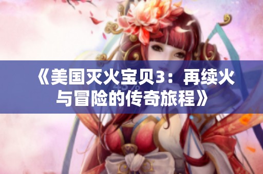 《美国灭火宝贝3：再续火与冒险的传奇旅程》