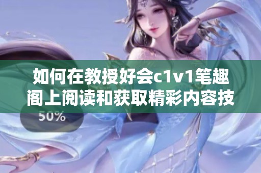 如何在教授好会c1v1笔趣阁上阅读和获取精彩内容技巧