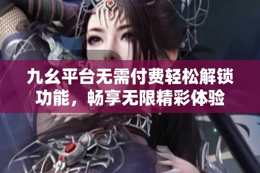 九幺平台无需付费轻松解锁功能，畅享无限精彩体验
