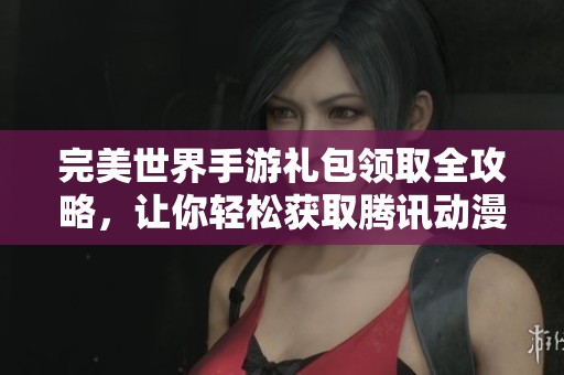 完美世界手游礼包领取全攻略，让你轻松获取腾讯动漫福利